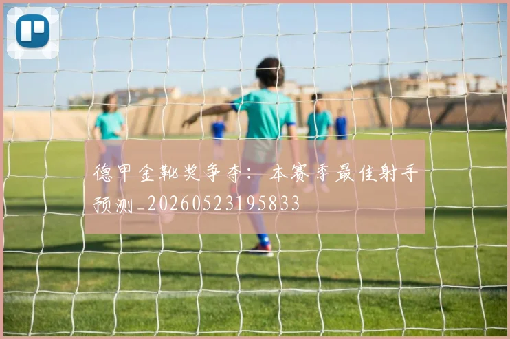 德甲金靴奖争夺：本赛季最佳射手预测_20260523195833