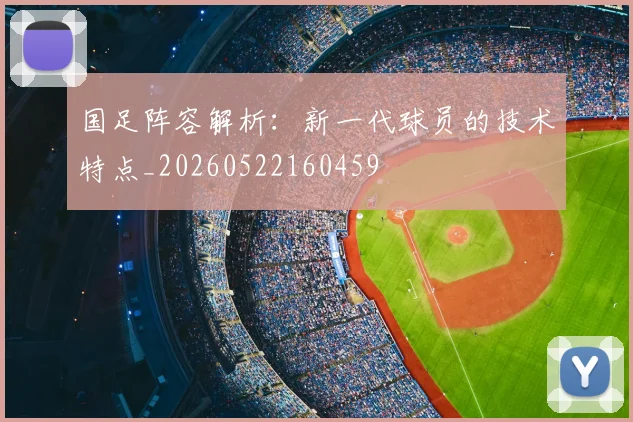 国足阵容解析：新一代球员的技术特点_20260522160459