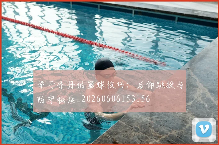 学习乔丹的篮球技巧:后仰跳投与防守秘诀_20260606153156
