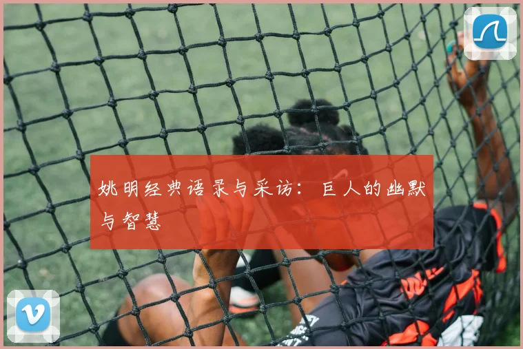 姚明经典语录与采访:巨人的幽默与智慧