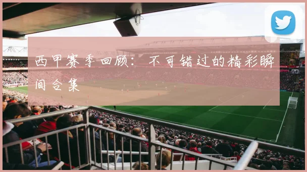西甲赛季回顾：不可错过的精彩瞬间合集