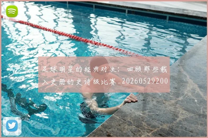 足球明星的经典对决：回顾那些载入史册的史诗级比赛_20260529200842