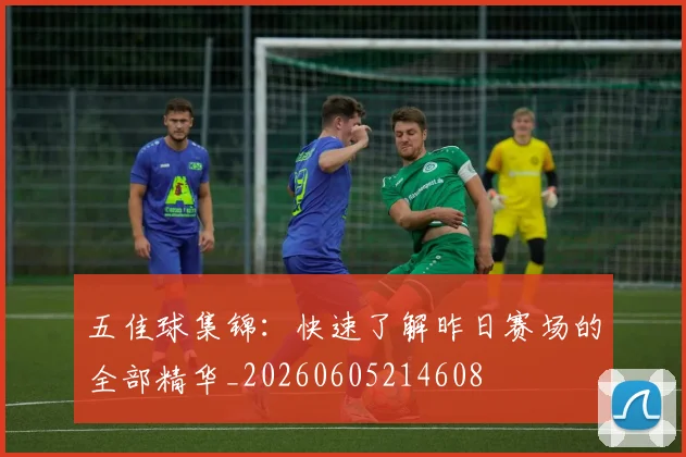 五佳球集锦：快速了解昨日赛场的全部精华_20260605214608