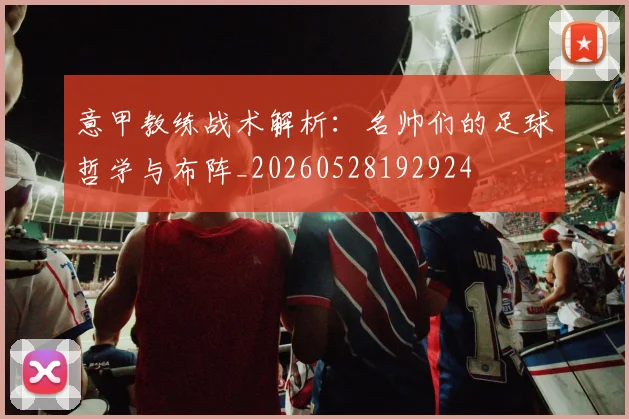 意甲教练战术解析：名帅们的足球哲学与布阵_20260528192924