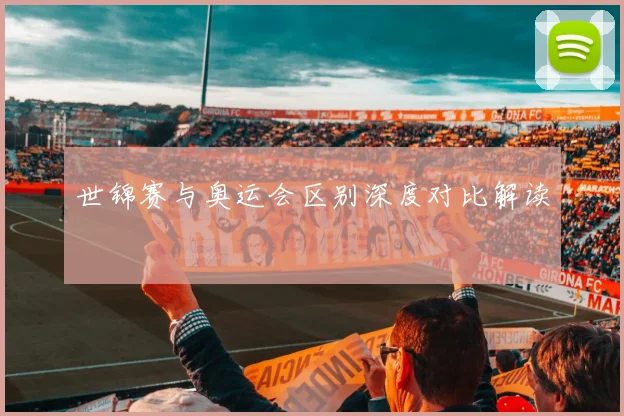 世锦赛与奥运会区别深度对比解读
