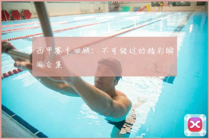 西甲赛季回顾:不可错过的精彩瞬间合集