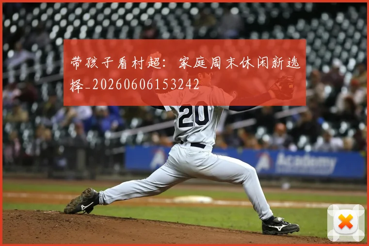 带孩子看村超：家庭周末休闲新选择_20260606153242