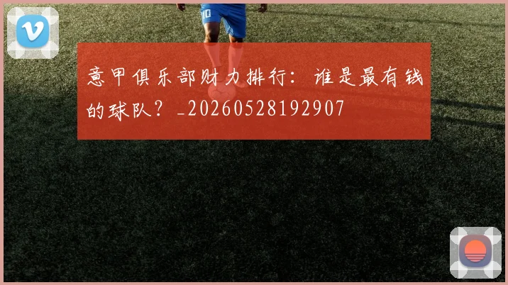 意甲俱乐部财力排行:谁是最有钱的球队?_20260528192907