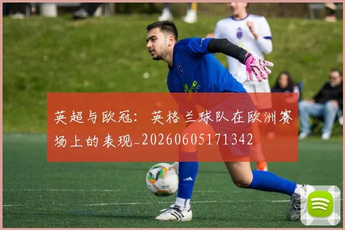 英超与欧冠：英格兰球队在欧洲赛场上的表现_20260605171342