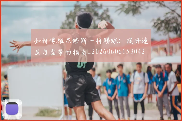 如何像维尼修斯一样踢球:提升速度与盘带的指南_20260606153042