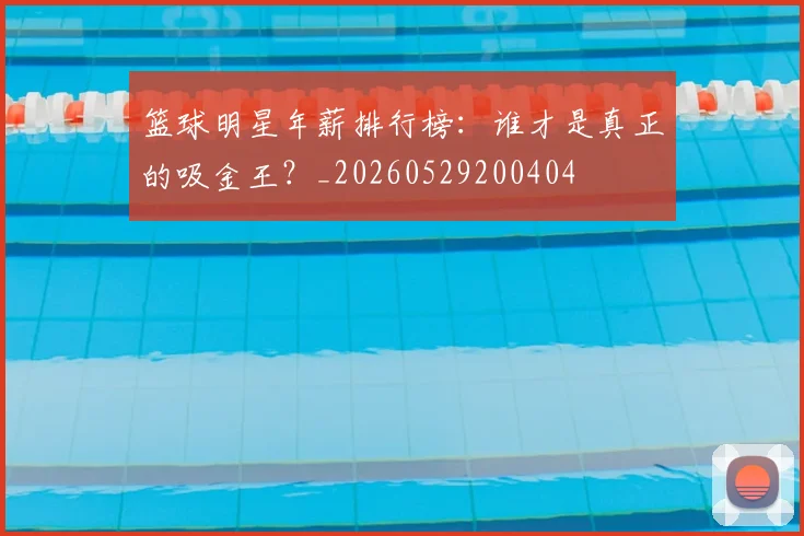 篮球明星年薪排行榜：谁才是真正的吸金王？_20260529200404