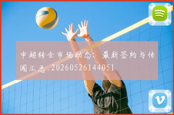 中超转会市场动态：最新签约与传闻汇总_20260526144051