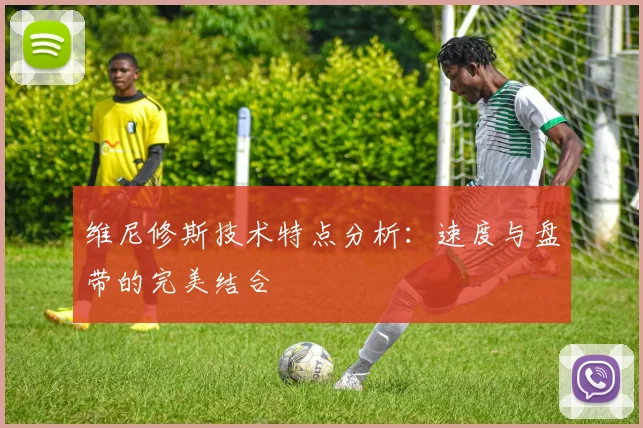 维尼修斯技术特点分析：速度与盘带的完美结合