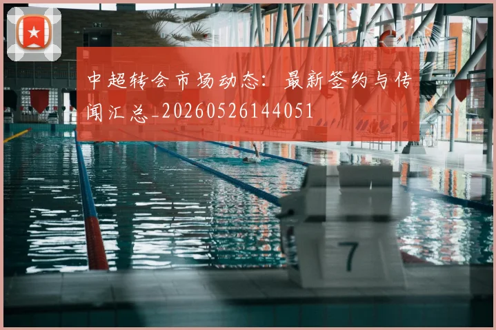 中超转会市场动态：最新签约与传闻汇总_20260526144051