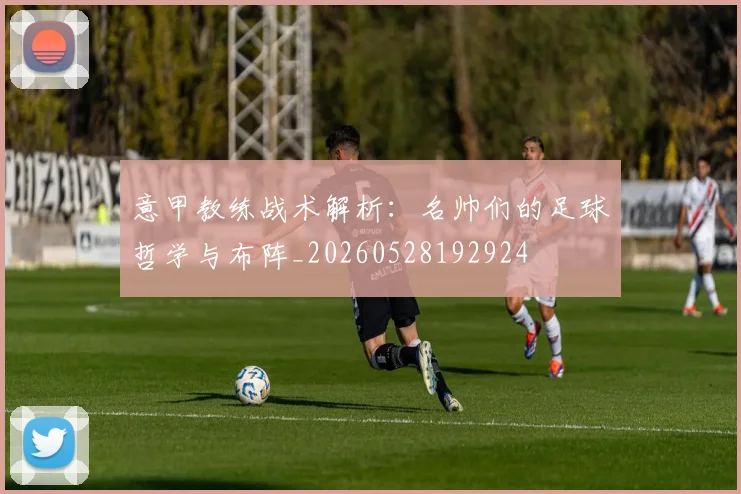 意甲教练战术解析：名帅们的足球哲学与布阵_20260528192924