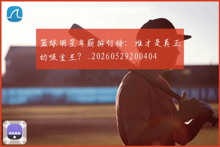 篮球明星年薪排行榜:谁才是真正的吸金王?_20260529200404