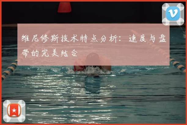 维尼修斯技术特点分析:速度与盘带的完美结合