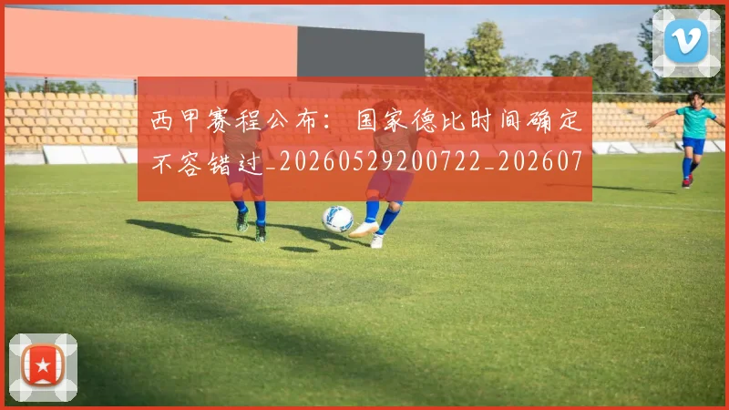 西甲赛程公布：国家德比时间确定不容错过_20260529200722_20260703181924