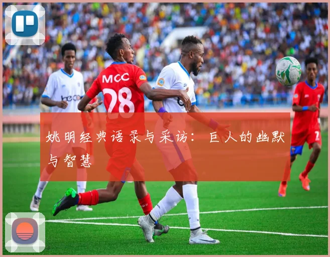 姚明经典语录与采访：巨人的幽默与智慧
