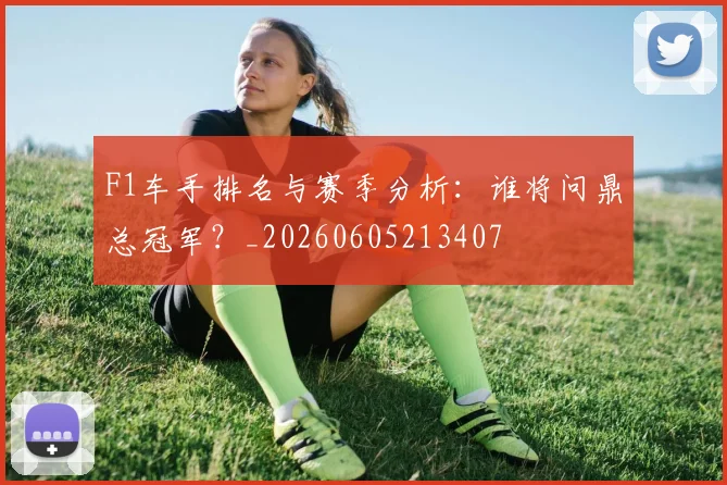 F1车手排名与赛季分析:谁将问鼎总冠军?_20260605213407
