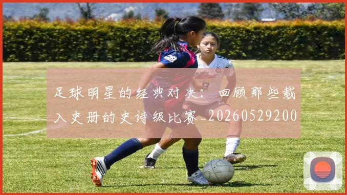 足球明星的经典对决：回顾那些载入史册的史诗级比赛_20260529200842