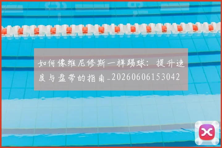 如何像维尼修斯一样踢球：提升速度与盘带的指南_20260606153042